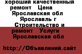 хороший качественный ремонт › Цена ­ 100 - Ярославская обл., Ярославль г. Строительство и ремонт » Услуги   . Ярославская обл.